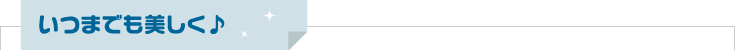 いつまでも美しく♪